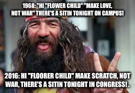 Dumocracy InAction! | 1968: "HI "FLOWER CHILD" "MAKE LOVE, NOT WAR" THERE'S A SITIN TONIGHT ON CAMPUS! 2016: HI "FLOORER CHILD" MAKE SCRATCH, NOT WAR, THERE'S A SITIN TONIGHT IN CONGRESS!
. | image tagged in dont let hippies take over the world | made w/ Imgflip meme maker