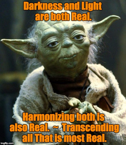 Star Wars Yoda Meme | Darkness and Light are both Real. Harmonizing both is also Real.  ~  Transcending all That is most Real. | image tagged in memes,star wars yoda | made w/ Imgflip meme maker