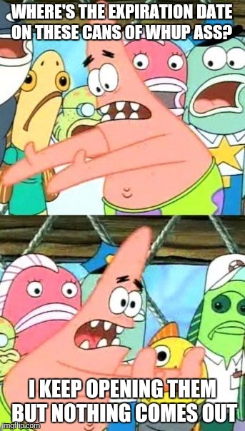 Put It Somewhere Else Patrick | WHERE'S THE EXPIRATION DATE ON THESE CANS OF WHUP ASS? I KEEP OPENING THEM BUT NOTHING COMES OUT | image tagged in memes,put it somewhere else patrick | made w/ Imgflip meme maker
