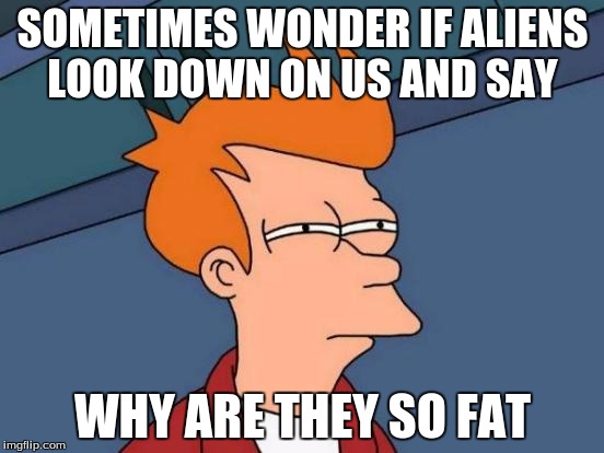Futurama Fry | SOMETIMES WONDER IF ALIENS LOOK DOWN ON US AND SAY; WHY ARE THEY SO FAT | image tagged in memes,futurama fry | made w/ Imgflip meme maker