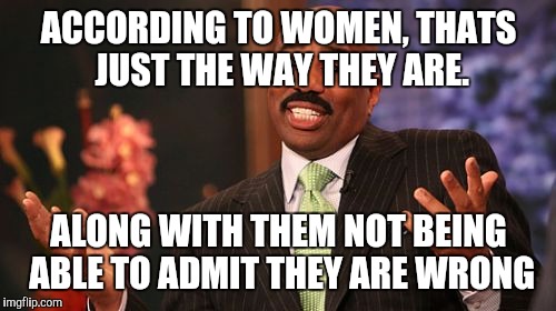 Steve Harvey Meme | ACCORDING TO WOMEN, THATS JUST THE WAY THEY ARE. ALONG WITH THEM NOT BEING ABLE TO ADMIT THEY ARE WRONG | image tagged in memes,steve harvey | made w/ Imgflip meme maker