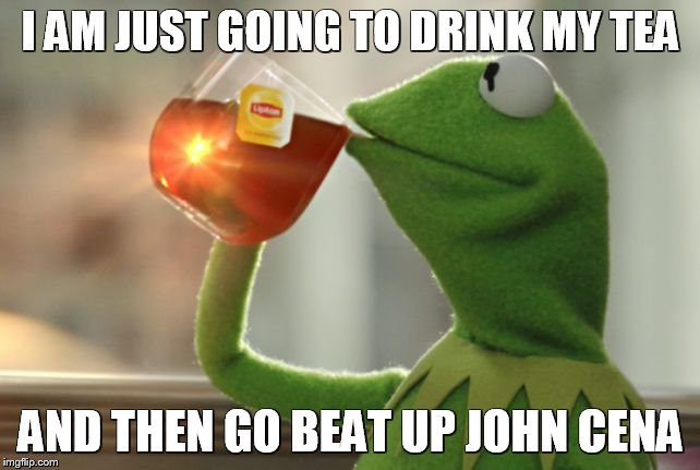 Beat up John Cena | I AM JUST GOING TO DRINK MY TEA; AND THEN GO BEAT UP JOHN CENA | image tagged in beat up john cena | made w/ Imgflip meme maker
