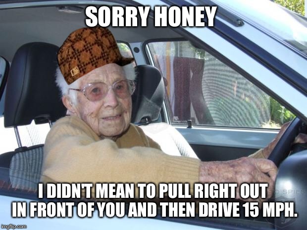 Scumbag Elderly Driver | SORRY HONEY; I DIDN'T MEAN TO PULL RIGHT OUT IN FRONT OF YOU AND THEN DRIVE 15 MPH. | image tagged in scumbag elderly driver,scumbag | made w/ Imgflip meme maker
