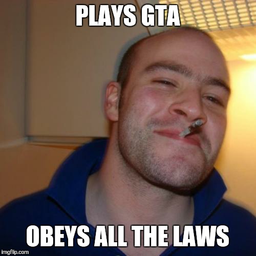 Good Guy Greg | PLAYS GTA; OBEYS ALL THE LAWS | image tagged in memes,good guy greg | made w/ Imgflip meme maker