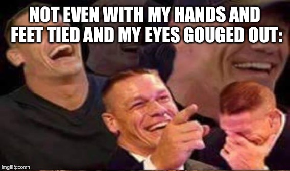 NOT EVEN WITH MY HANDS AND FEET TIED AND MY EYES GOUGED OUT: | made w/ Imgflip meme maker