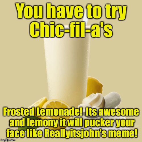 You have to try Chic-fil-a's Frosted Lemonade!  Its awesome and lemony it will pucker your face like Reallyitsjohn's meme! | made w/ Imgflip meme maker