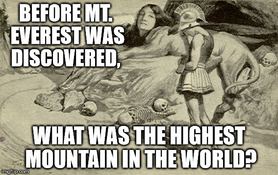 Riddles and Brainteasers | BEFORE MT. EVEREST WAS DISCOVERED, WHAT WAS THE HIGHEST MOUNTAIN IN THE WORLD? | image tagged in riddles and brainteasers | made w/ Imgflip meme maker