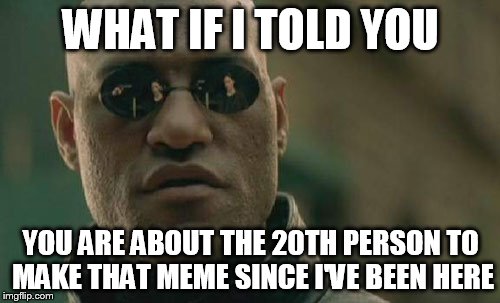 Matrix Morpheus Meme | WHAT IF I TOLD YOU YOU ARE ABOUT THE 20TH PERSON TO MAKE THAT MEME SINCE I'VE BEEN HERE | image tagged in memes,matrix morpheus | made w/ Imgflip meme maker