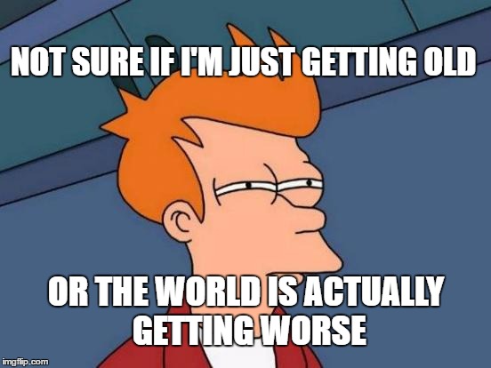 Futurama Fry | NOT SURE IF I'M JUST GETTING OLD; OR THE WORLD IS ACTUALLY GETTING WORSE | image tagged in memes,futurama fry | made w/ Imgflip meme maker