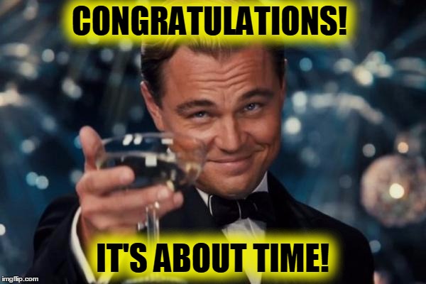 Leonardo Dicaprio Cheers Meme | CONGRATULATIONS! IT'S ABOUT TIME! | image tagged in memes,leonardo dicaprio cheers | made w/ Imgflip meme maker