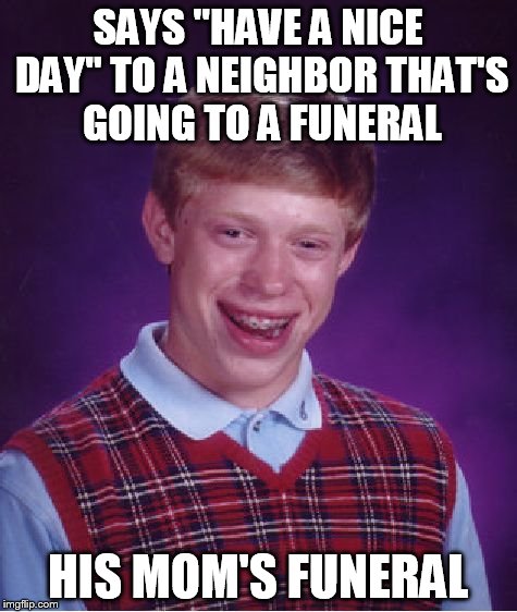 Bad Luck Brian Meme | SAYS "HAVE A NICE DAY" TO A NEIGHBOR THAT'S GOING TO A FUNERAL HIS MOM'S FUNERAL | image tagged in memes,bad luck brian | made w/ Imgflip meme maker