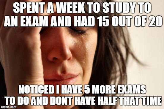 First World Problems Meme | SPENT A WEEK TO STUDY TO AN EXAM AND HAD 15 OUT OF 20; NOTICED I HAVE 5 MORE EXAMS TO DO AND DONT HAVE HALF THAT TIME | image tagged in memes,first world problems | made w/ Imgflip meme maker