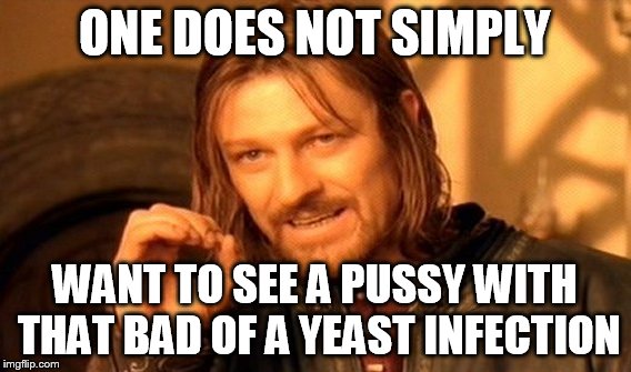 One Does Not Simply Meme | ONE DOES NOT SIMPLY WANT TO SEE A PUSSY WITH THAT BAD OF A YEAST INFECTION | image tagged in memes,one does not simply | made w/ Imgflip meme maker