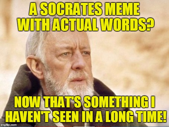 A SOCRATES MEME WITH ACTUAL WORDS? NOW THAT'S SOMETHING I HAVEN'T SEEN IN A LONG TIME! | made w/ Imgflip meme maker