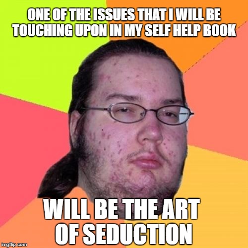 Butthurt Dweller Meme | ONE OF THE ISSUES THAT I WILL BE TOUCHING UPON IN MY SELF HELP BOOK; WILL BE THE ART OF SEDUCTION | image tagged in memes,butthurt dweller | made w/ Imgflip meme maker
