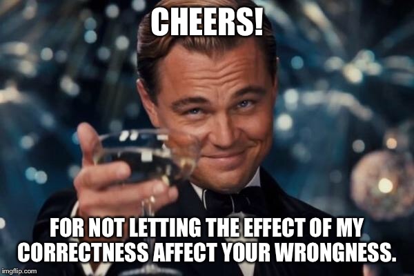 Leonardo Dicaprio Cheers | CHEERS! FOR NOT LETTING THE EFFECT OF MY CORRECTNESS AFFECT YOUR WRONGNESS. | image tagged in memes,leonardo dicaprio cheers | made w/ Imgflip meme maker