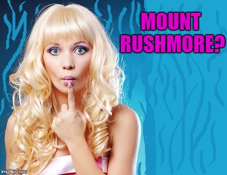ditzy blonde | MOUNT RUSHMORE? | image tagged in ditzy blonde | made w/ Imgflip meme maker