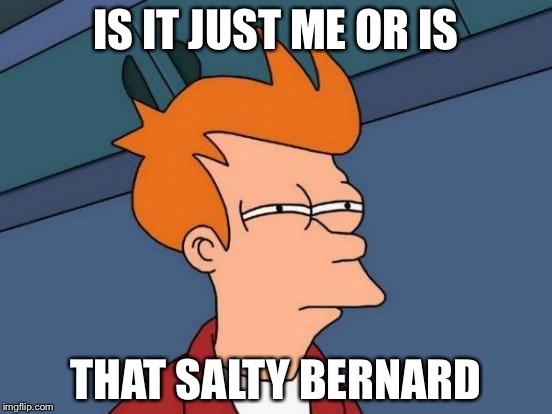 Futurama Fry | IS IT JUST ME OR IS; THAT SALTY BERNARD | image tagged in memes,futurama fry | made w/ Imgflip meme maker