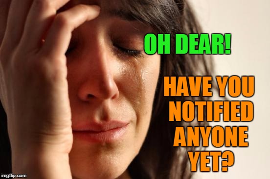 First World Problems Meme | OH DEAR! HAVE YOU NOTIFIED ANYONE YET? | image tagged in memes,first world problems | made w/ Imgflip meme maker