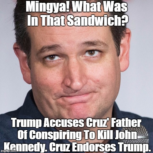 Mingya! What Was In That Sandwich? Trump Accuses Cruz' Father Of Conspiring To Kill John Kennedy. Cruz Endorses Trump. | made w/ Imgflip meme maker