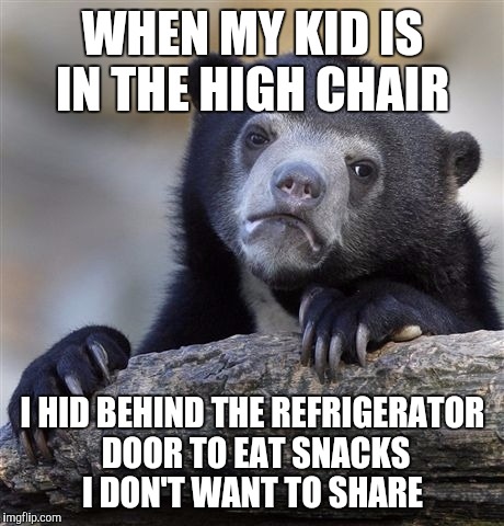 Confession Bear | WHEN MY KID IS IN THE HIGH CHAIR; I HID BEHIND THE REFRIGERATOR DOOR TO EAT SNACKS I DON'T WANT TO SHARE | image tagged in memes,confession bear,AdviceAnimals | made w/ Imgflip meme maker