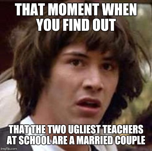 Conspiracy Keanu Meme | THAT MOMENT WHEN YOU FIND OUT; THAT THE TWO UGLIEST TEACHERS AT SCHOOL ARE A MARRIED COUPLE | image tagged in memes,conspiracy keanu | made w/ Imgflip meme maker