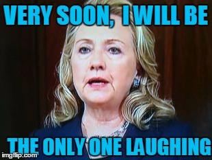 VERY SOON,  I WILL BE THE ONLY ONE LAUGHING | image tagged in hillary | made w/ Imgflip meme maker