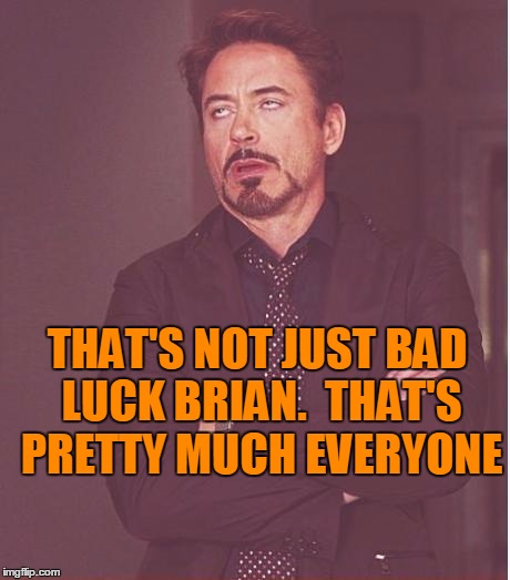 Face You Make Robert Downey Jr Meme | THAT'S NOT JUST BAD LUCK BRIAN.  THAT'S PRETTY MUCH EVERYONE | image tagged in memes,face you make robert downey jr | made w/ Imgflip meme maker