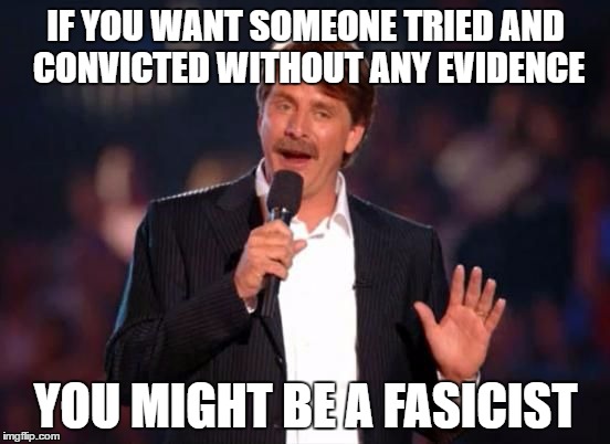 Jeff Foxworthy | IF YOU WANT SOMEONE TRIED AND CONVICTED WITHOUT ANY EVIDENCE; YOU MIGHT BE A FASICIST | image tagged in jeff foxworthy | made w/ Imgflip meme maker