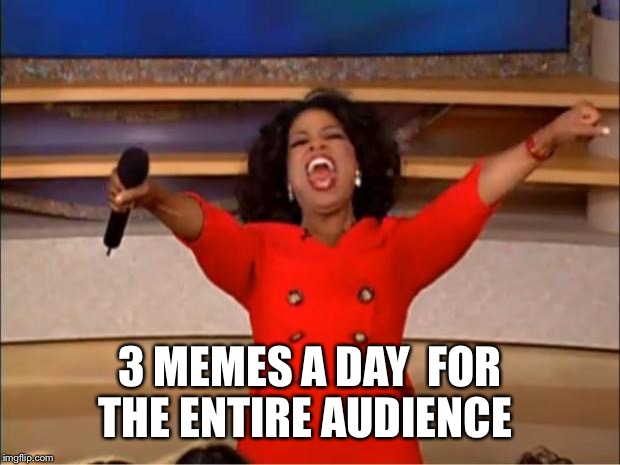 Oprah You Get A Meme | 3 MEMES A DAY 
FOR THE ENTIRE AUDIENCE | image tagged in memes,oprah you get a | made w/ Imgflip meme maker
