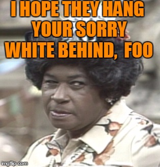 Aunt Esther | I HOPE THEY HANG YOUR SORRY WHITE BEHIND,  FOO | image tagged in aunt esther | made w/ Imgflip meme maker