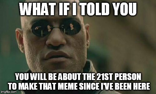 Matrix Morpheus Meme | WHAT IF I TOLD YOU YOU WILL BE ABOUT THE 21ST PERSON TO MAKE THAT MEME SINCE I'VE BEEN HERE | image tagged in memes,matrix morpheus | made w/ Imgflip meme maker