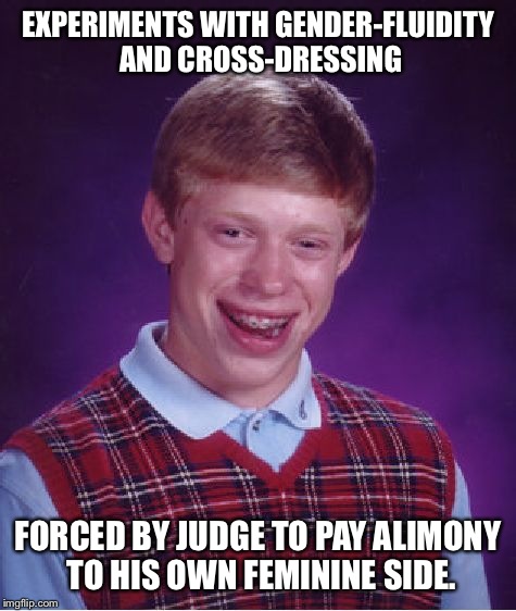 Bad Luck Brian Meme | EXPERIMENTS WITH GENDER-FLUIDITY AND CROSS-DRESSING; FORCED BY JUDGE TO PAY ALIMONY TO HIS OWN FEMININE SIDE. | image tagged in memes,bad luck brian | made w/ Imgflip meme maker