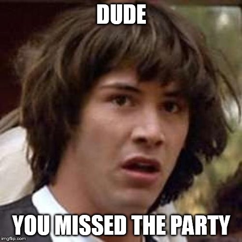 Conspiracy Keanu Meme | DUDE YOU MISSED THE PARTY | image tagged in memes,conspiracy keanu | made w/ Imgflip meme maker