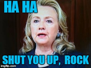 HA HA SHUT YOU UP,  ROCK | image tagged in hillary | made w/ Imgflip meme maker