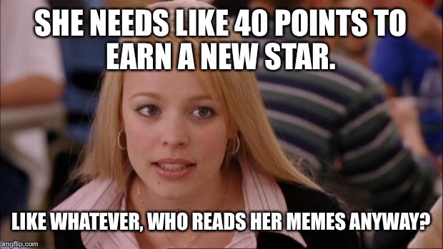 Its Not Going To Happen Meme | SHE NEEDS LIKE 40 POINTS
TO EARN A NEW STAR. LIKE WHATEVER, WHO READS HER MEMES ANYWAY? | image tagged in memes,its not going to happen | made w/ Imgflip meme maker