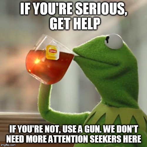 But That's None Of My Business Meme | IF YOU'RE SERIOUS, GET HELP IF YOU'RE NOT, USE A GUN. WE DON'T NEED MORE ATTENTION SEEKERS HERE | image tagged in memes,but thats none of my business,kermit the frog | made w/ Imgflip meme maker