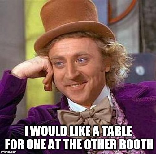 Creepy Condescending Wonka Meme | I WOULD LIKE A TABLE FOR ONE AT THE OTHER BOOTH | image tagged in memes,creepy condescending wonka | made w/ Imgflip meme maker