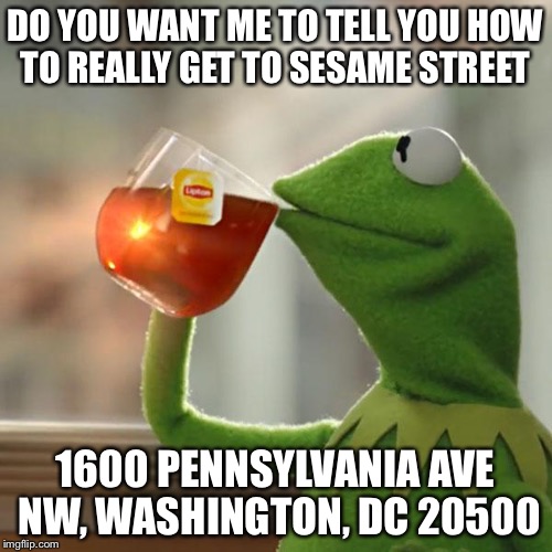 Muppets In Washington D.C. | DO YOU WANT ME TO TELL YOU HOW TO REALLY GET TO SESAME STREET; 1600 PENNSYLVANIA AVE NW, WASHINGTON, DC 20500 | image tagged in memes,but thats none of my business,kermit the frog,white house,obama,muppets | made w/ Imgflip meme maker