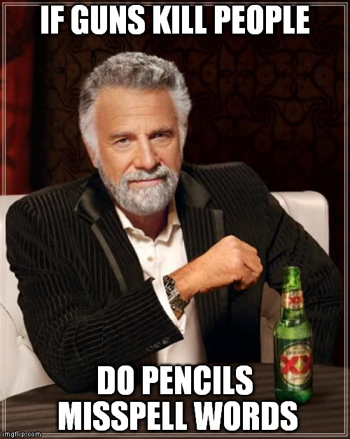 The Most Interesting Man In The World Meme | IF GUNS KILL PEOPLE; DO PENCILS MISSPELL WORDS | image tagged in memes,the most interesting man in the world | made w/ Imgflip meme maker