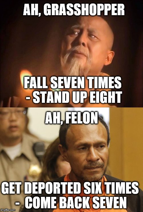 Master Po vs Juan Francisco Lopez-Sanchez: Felon and killer learns well from ageless Wisdom | AH, GRASSHOPPER; FALL SEVEN TIMES - STAND UP EIGHT; AH, FELON; GET DEPORTED SIX TIMES -  COME BACK SEVEN | image tagged in memes,sad but true,wisdom,master po vs juan francisco lopez-sanchez,not funny,congress | made w/ Imgflip meme maker
