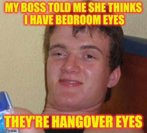 10 Guy Meme | MY BOSS TOLD ME SHE THINKS I HAVE BEDROOM EYES; THEY'RE HANGOVER EYES | image tagged in memes,10 guy | made w/ Imgflip meme maker