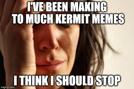First World Problems Meme | I'VE BEEN MAKING TO MUCH KERMIT MEMES; I THINK I SHOULD STOP | image tagged in memes,first world problems | made w/ Imgflip meme maker