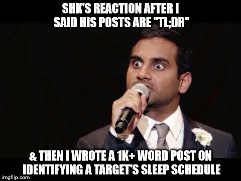 Aziz Ansari | SHK'S REACTION AFTER I SAID HIS POSTS ARE "TL;DR"; & THEN I WROTE A 1K+ WORD POST ON IDENTIFYING A TARGET'S SLEEP SCHEDULE | image tagged in aziz ansari | made w/ Imgflip meme maker