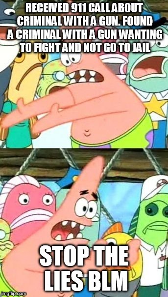 Even Patrick gets it | RECEIVED 911 CALL ABOUT CRIMINAL WITH A GUN. FOUND A CRIMINAL WITH A GUN WANTING TO FIGHT AND NOT GO TO JAIL; STOP THE LIES BLM | image tagged in memes,put it somewhere else patrick,black lives matter,police brutality,media lies | made w/ Imgflip meme maker
