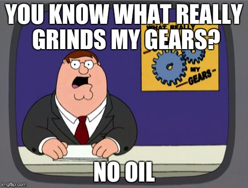 Peter Griffin News Meme | YOU KNOW WHAT REALLY GRINDS MY GEARS? NO OIL | image tagged in memes,peter griffin news | made w/ Imgflip meme maker