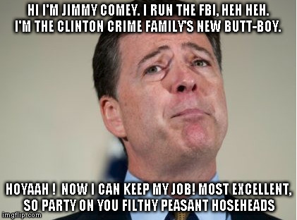 Jimmy Comey | HI I'M JIMMY COMEY. I RUN THE FBI, HEH HEH. I'M THE CLINTON CRIME FAMILY'S NEW BUTT-BOY. HOYAAH !  NOW I CAN KEEP MY JOB! MOST EXCELLENT, SO PARTY ON YOU FILTHY PEASANT HOSEHEADS | image tagged in hillary clinton emails | made w/ Imgflip meme maker
