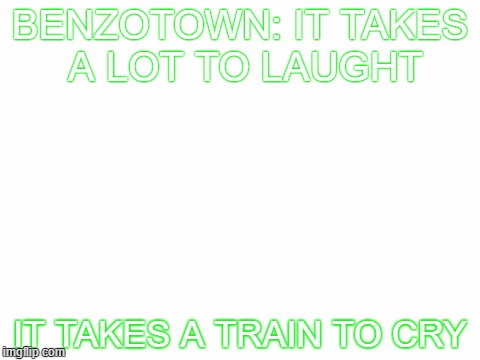 Blank White Template | BENZOTOWN: IT TAKES A LOT TO LAUGHT; IT TAKES A TRAIN TO CRY | image tagged in blank white template | made w/ Imgflip meme maker