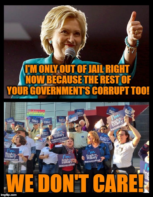 I'M ONLY OUT OF JAIL RIGHT NOW BECAUSE THE REST OF YOUR GOVERNMENT'S CORRUPT TOO! WE DON'T CARE! | image tagged in hillary clinton,bernie sanders,donald trump,election 2016,politics | made w/ Imgflip meme maker