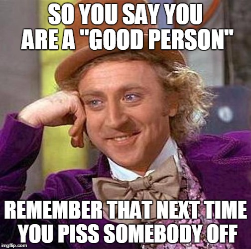 I'm a "Good Person" | SO YOU SAY YOU ARE A "GOOD PERSON"; REMEMBER THAT NEXT TIME YOU PISS SOMEBODY OFF | image tagged in memes,creepy condescending wonka,good guy greg,good | made w/ Imgflip meme maker